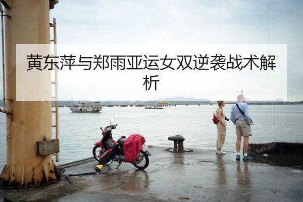 黄东萍与郑雨亚运女双逆袭战术解析